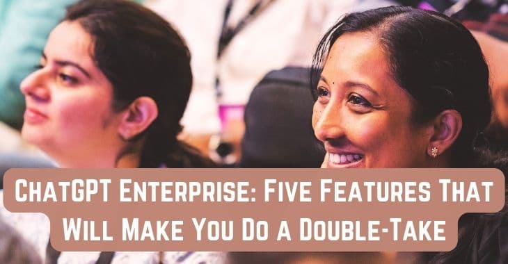 ChatGPT Enterprise: Five Features That Will Make You Do a Double-Take